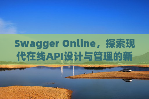 Swagger Online，探索现代在线API设计与管理的新纪元